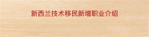 新西兰技术移民新增职业介绍