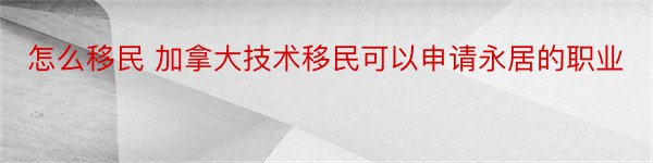 怎么移民 加拿大技术移民可以申请永居的职业