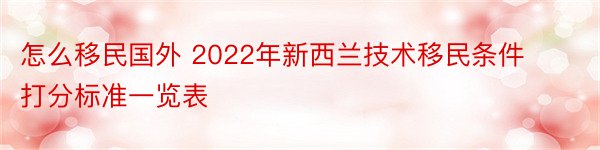 怎么移民国外 2022年新西兰技术移民条件打分标准一览表