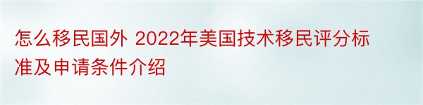 怎么移民国外 2022年美国技术移民评分标准及申请条件介绍