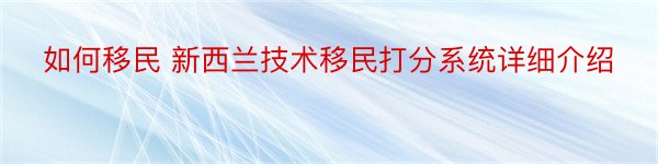 如何移民 新西兰技术移民打分系统详细介绍