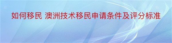 如何移民 澳洲技术移民申请条件及评分标准