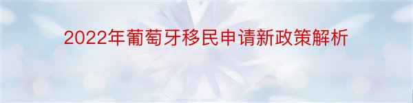 2022年葡萄牙移民申请新政策解析