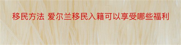 移民方法 爱尔兰移民入籍可以享受哪些福利