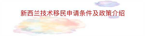 新西兰技术移民申请条件及政策介绍