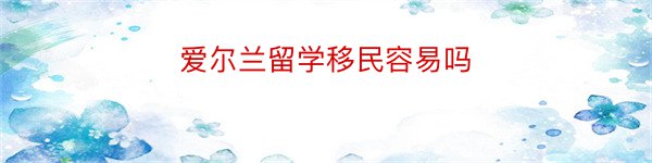 爱尔兰留学移民容易吗