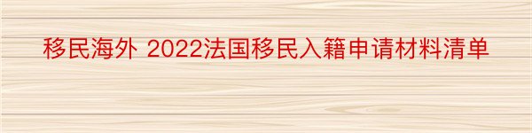 移民海外 2022法国移民入籍申请材料清单