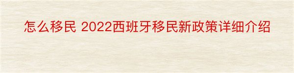 怎么移民 2022西班牙移民新政策详细介绍