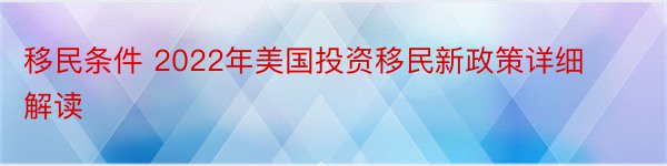 移民条件 2022年美国投资移民新政策详细解读