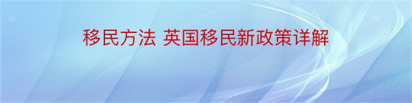 移民方法 英国移民新政策详解