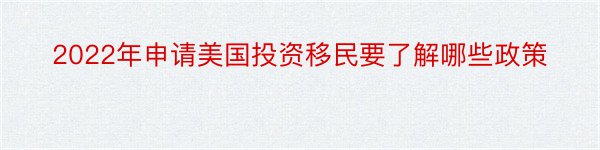 2022年申请美国投资移民要了解哪些政策