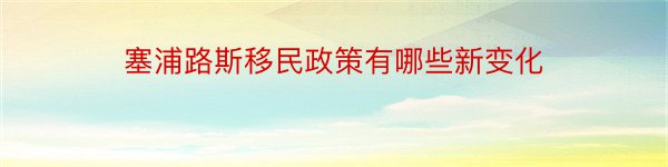 塞浦路斯移民政策有哪些新变化