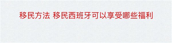 移民方法 移民西班牙可以享受哪些福利