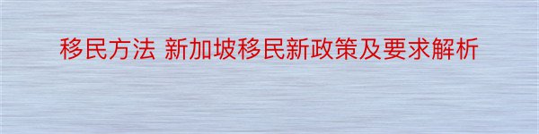 移民方法 新加坡移民新政策及要求解析