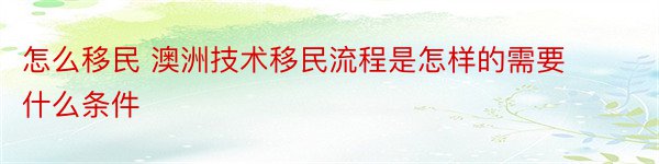 怎么移民 澳洲技术移民流程是怎样的需要什么条件