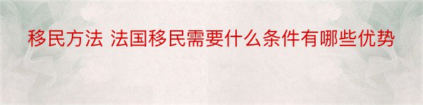 移民方法 法国移民需要什么条件有哪些优势