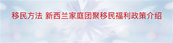 移民方法 新西兰家庭团聚移民福利政策介绍