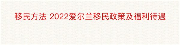 移民方法 2022爱尔兰移民政策及福利待遇