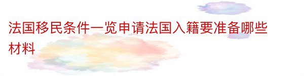 法国移民条件一览申请法国入籍要准备哪些材料