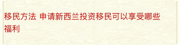 移民方法 申请新西兰投资移民可以享受哪些福利