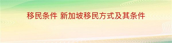 移民条件 新加坡移民方式及其条件