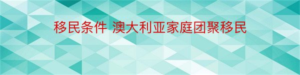 移民条件 澳大利亚家庭团聚移民