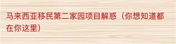 马来西亚移民第二家园项目解惑（你想知道都在你这里）