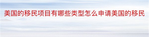 美国的移民项目有哪些类型怎么申请美国的移民