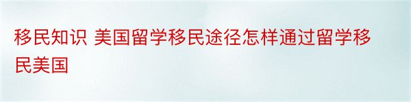 移民知识 美国留学移民途径怎样通过留学移民美国