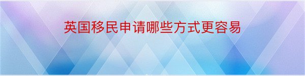 英国移民申请哪些方式更容易