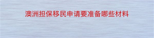 澳洲担保移民申请要准备哪些材料