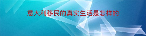 意大利移民的真实生活是怎样的