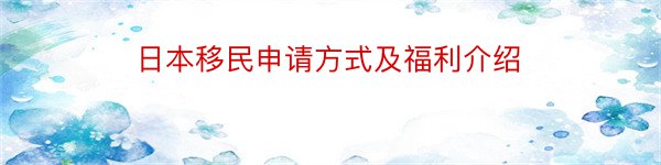 日本移民申请方式及福利介绍