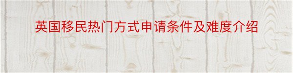 英国移民热门方式申请条件及难度介绍