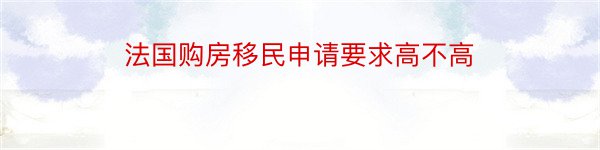 法国购房移民申请要求高不高