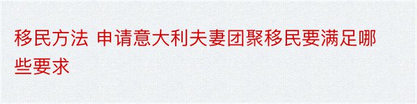 移民方法 申请意大利夫妻团聚移民要满足哪些要求