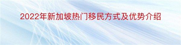 2022年新加坡热门移民方式及优势介绍