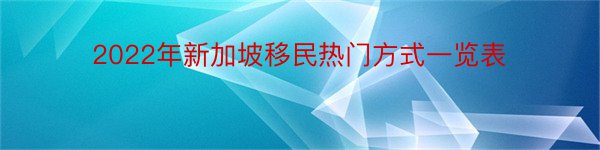 2022年新加坡移民热门方式一览表