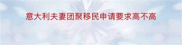 意大利夫妻团聚移民申请要求高不高