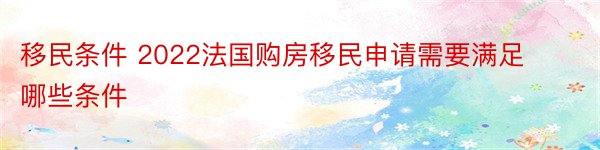 移民条件 2022法国购房移民申请需要满足哪些条件