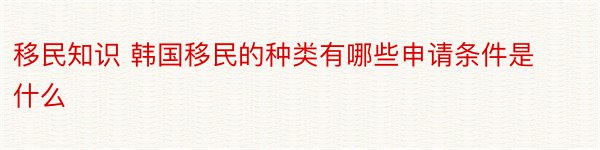 移民知识 韩国移民的种类有哪些申请条件是什么