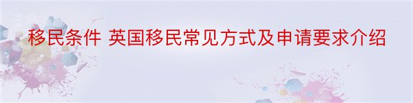 移民条件 英国移民常见方式及申请要求介绍