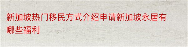 新加坡热门移民方式介绍申请新加坡永居有哪些福利