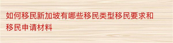 如何移民新加坡有哪些移民类型移民要求和移民申请材料