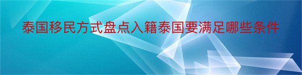 泰国移民方式盘点入籍泰国要满足哪些条件