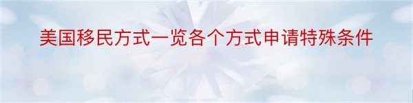 美国移民方式一览各个方式申请特殊条件