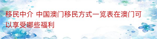 移民中介 中国澳门移民方式一览表在澳门可以享受哪些福利