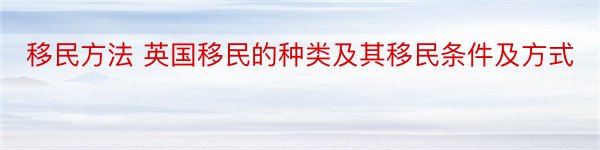 移民方法 英国移民的种类及其移民条件及方式