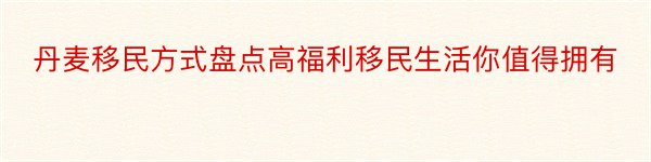 丹麦移民方式盘点高福利移民生活你值得拥有