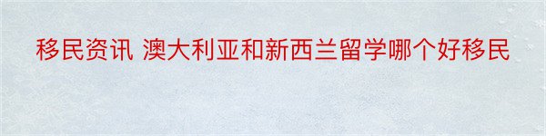 移民资讯 澳大利亚和新西兰留学哪个好移民